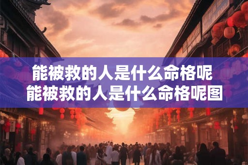 能被救的人是什么命格呢 能被救的人是什么命格呢图片