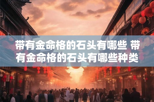 带有金命格的石头有哪些 带有金命格的石头有哪些种类 带有金命格的石头有哪些 带有金命格的石头有哪些种类