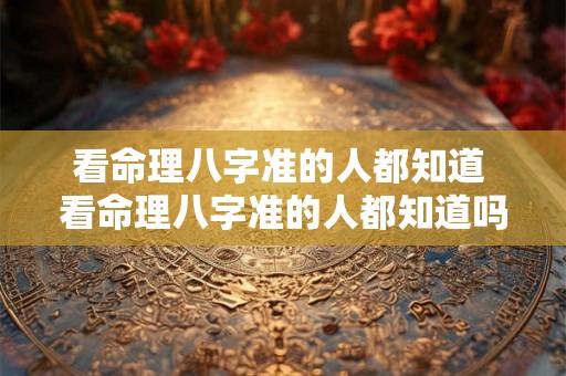 看命理八字准的人都知道 看命理八字准的人都知道吗