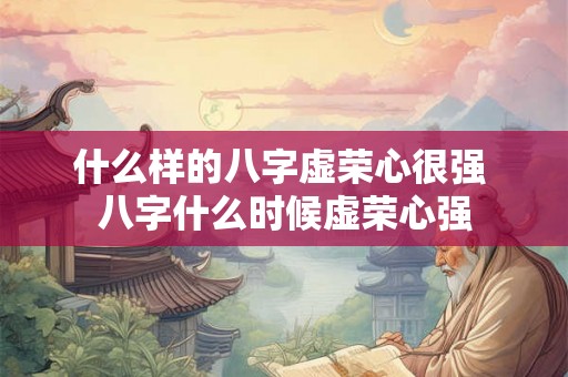 什么样的八字虚荣心很强 八字什么时候虚荣心强 什么样的八字虚荣心很强 八字什么时候虚荣心强