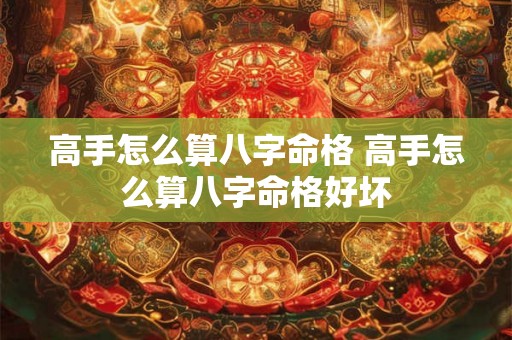 高手怎么算八字命格 高手怎么算八字命格好坏 高手怎么算八字命格 高手怎么算八字命格好坏