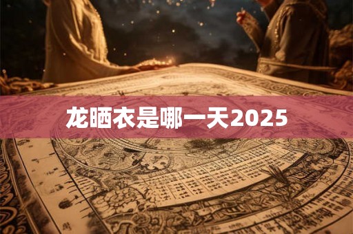 龙晒衣是哪一天2025 龙晒衣是哪一天2025