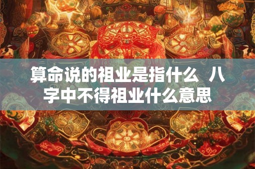 算命说的祖业是指什么 八字中不得祖业什么意思 算命说的祖业是指什么 八字中不得祖业什么意思