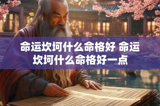 命运坎坷什么命格好 命运坎坷什么命格好一点 命运坎坷什么命格好 命运坎坷什么命格好一点