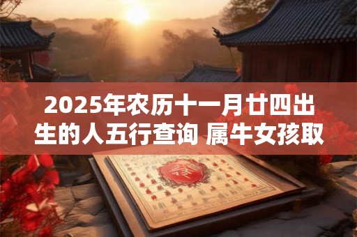 2025年农历十一月廿四出生的人五行查询 属牛女孩取名 2025年农历十一月廿四出生的人五行查询 属牛女孩取名