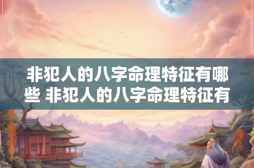 非犯人的八字命理特征有哪些 非犯人的八字命理特征有哪些方面 非犯人的八字命理特征有哪些 非犯人的八字命理特征有哪些方面