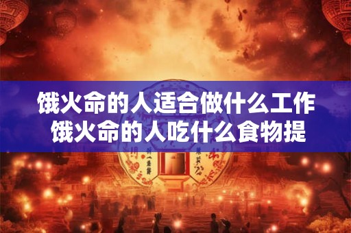 饿火命的人适合做什么工作 饿火命的人吃什么食物提升财运 饿火命的人适合做什么工作 饿火命的人吃什么食物提升财运