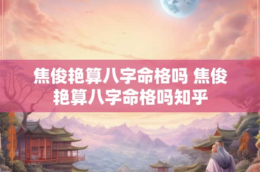 焦俊艳算八字命格吗 焦俊艳算八字命格吗知乎 焦俊艳算八字命格吗 焦俊艳算八字命格吗知乎