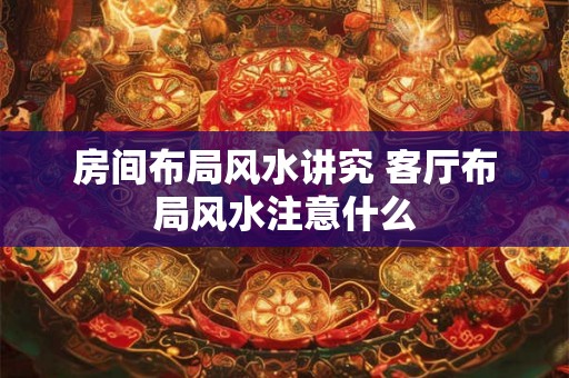 房间布局风水讲究 客厅布局风水注意什么 房间布局风水讲究 客厅布局风水注意什么