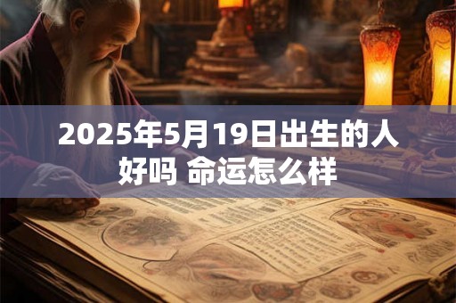 2025年5月19日出生的人好吗 命运怎么样 2025年5月19日出生的人好吗 命运怎么样