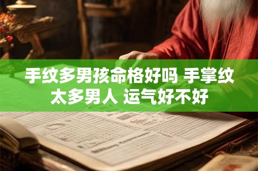 手纹多男孩命格好吗 手掌纹太多男人 运气好不好 手纹多男孩命格好吗 手掌纹太多男人 运气好不好