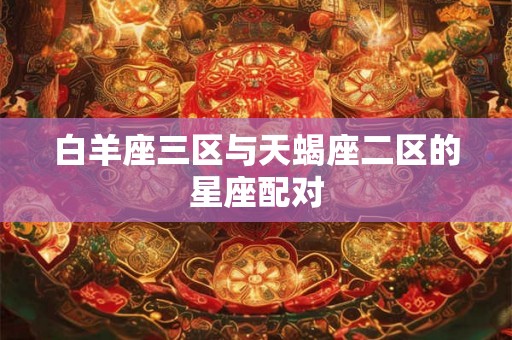 白羊座三区与天蝎座二区的星座配对 白羊座三区与天蝎座二区的星座配对