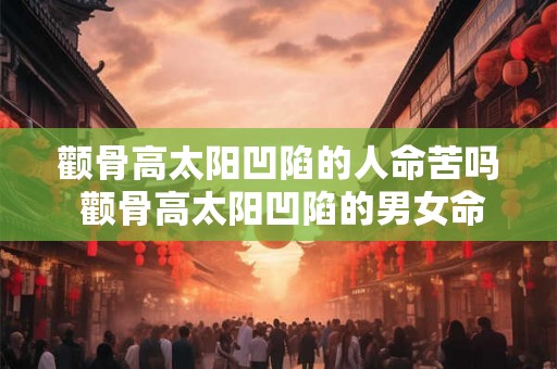 颧骨高太阳凹陷的人命苦吗 颧骨高太阳凹陷的男女命理解析 颧骨高太阳凹陷的人命苦吗 颧骨高太阳凹陷的男女命理解析