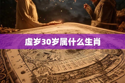 虚岁30岁属什么生肖 虚岁30岁属什么生肖