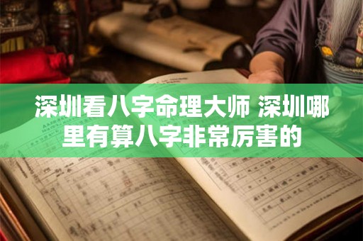深圳看八字命理大师 深圳哪里有算八字非常厉害的 深圳看八字命理大师 深圳哪里有算八字非常厉害的