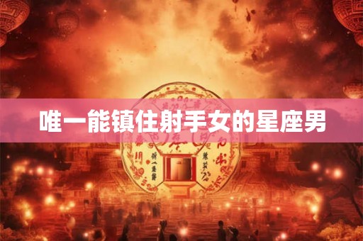 唯一能镇住射手女的星座男 唯一能镇住射手女的星座男