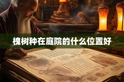槐树种在庭院的什么位置好 槐树种在庭院的什么位置好