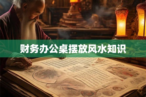 财务办公桌摆放风水知识 财务办公桌摆放风水知识