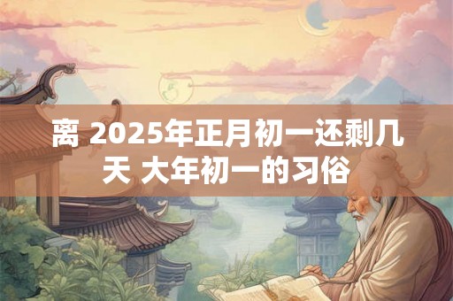 离 2025年正月初一还剩几天 大年初一的习俗 离 2025年正月初一还剩几天 大年初一的习俗