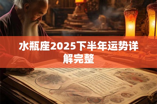 水瓶座2025下半年运势详解完整 水瓶座2025下半年运势详解完整