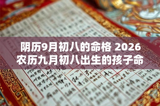 阴历9月初八的命格 2026农历九月初八出生的孩子命好 阴历9月初八的命格 2026农历九月初八出生的孩子命好