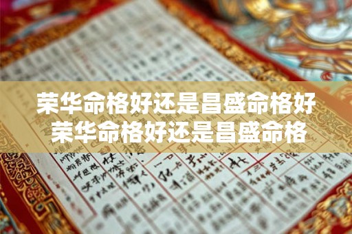 荣华命格好还是昌盛命格好 荣华命格好还是昌盛命格好呢 荣华命格好还是昌盛命格好 荣华命格好还是昌盛命格好呢