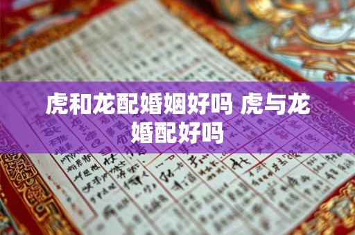 虎和龙配婚姻好吗 虎与龙婚配好吗 虎和龙配婚姻好吗 虎与龙婚配好吗