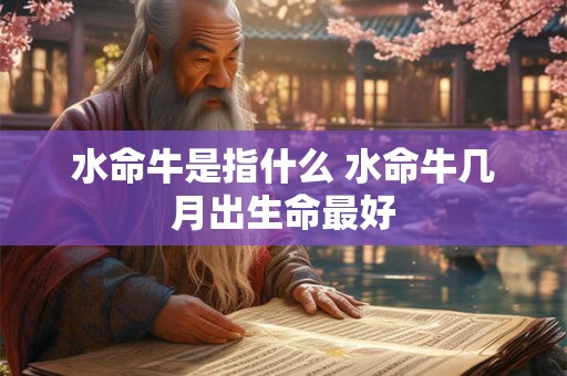 水命牛是指什么 水命牛几月出生命最好 水命牛是指什么 水命牛几月出生命最好