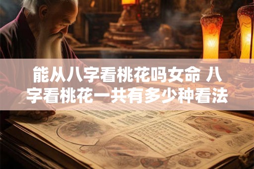 能从八字看桃花吗女命 八字看桃花一共有多少种看法 能从八字看桃花吗女命 八字看桃花一共有多少种看法