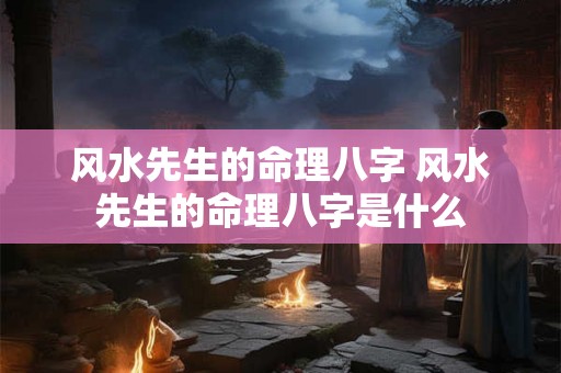 风水先生的命理八字 风水先生的命理八字是什么 风水先生的命理八字 风水先生的命理八字是什么
