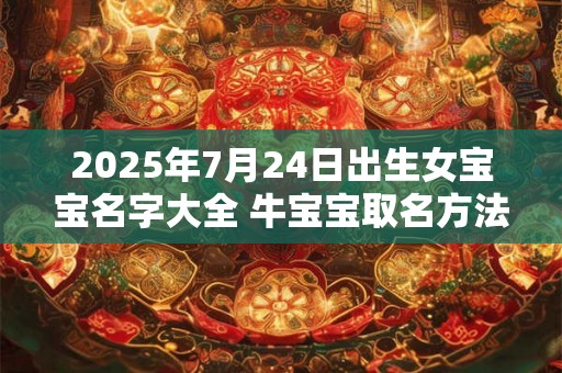 2025年7月24日出生女宝宝名字大全 牛宝宝取名方法 2025年7月24日出生女宝宝名字大全 牛宝宝取名方法