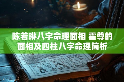 陈若琳八字命理面相 霍尊的面相及四柱八字命理简析 陈若琳八字命理面相 霍尊的面相及四柱八字命理简析