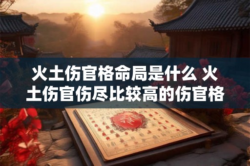 火土伤官格命局是什么 火土伤官伤尽比较高的伤官格 火土伤官格命局是什么 火土伤官伤尽比较高的伤官格