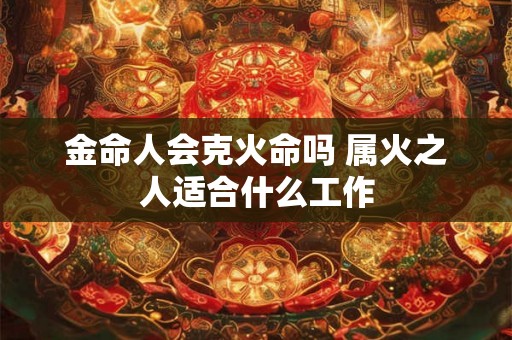 金命人会克火命吗 属火之人适合什么工作 金命人会克火命吗 属火之人适合什么工作
