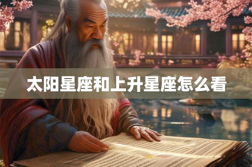 太阳星座和上升星座怎么看 太阳星座和上升星座怎么看