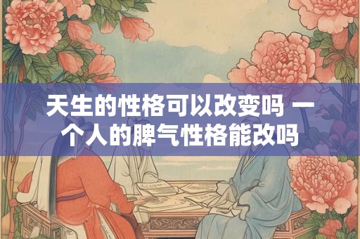 天生的性格可以改变吗 一个人的脾气性格能改吗 天生的性格可以改变吗 一个人的脾气性格能改吗