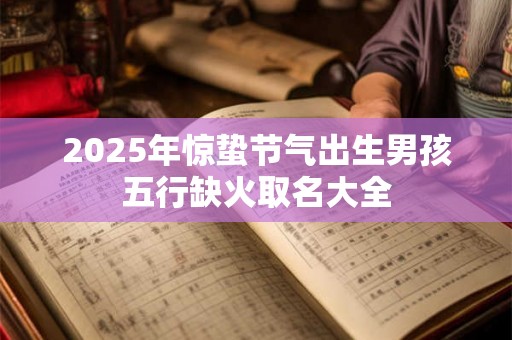 2025年惊蛰节气出生男孩五行缺火取名大全 2025年惊蛰节气出生男孩五行缺火取名大全