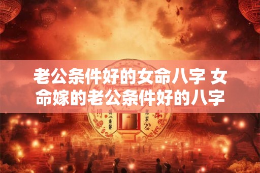 老公条件好的女命八字 女命嫁的老公条件好的八字