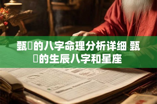 甄嬛的八字命理分析详细 甄嬛的生辰八字和星座 甄嬛的八字命理分析详细 甄嬛的生辰八字和星座