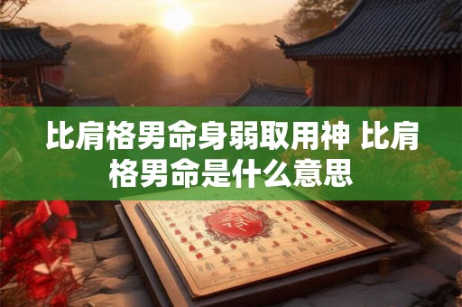 比肩格男命身弱取用神 比肩格男命是什么意思 比肩格男命身弱取用神 比肩格男命是什么意思