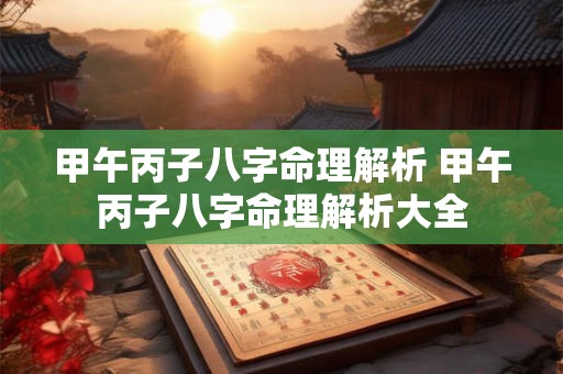 甲午丙子八字命理解析 甲午丙子八字命理解析大全