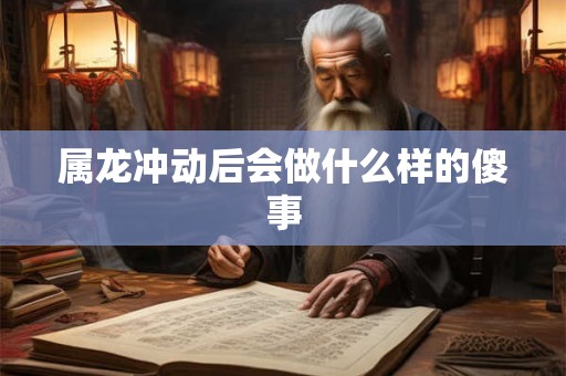 属龙冲动后会做什么样的傻事 属龙冲动后会做什么样的傻事
