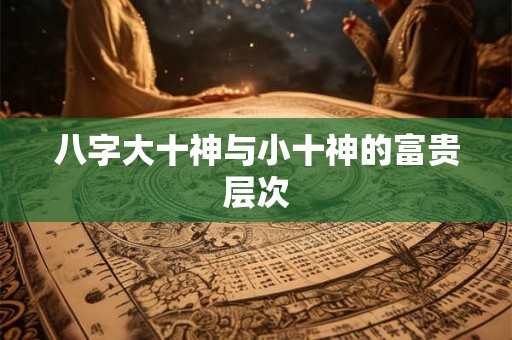 八字大十神与小十神的富贵层次