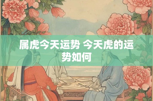 属虎今天运势 今天虎的运势如何