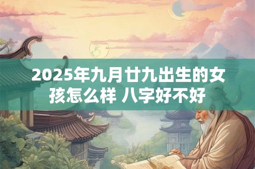 2025年九月廿九出生的女孩怎么样 八字好不好