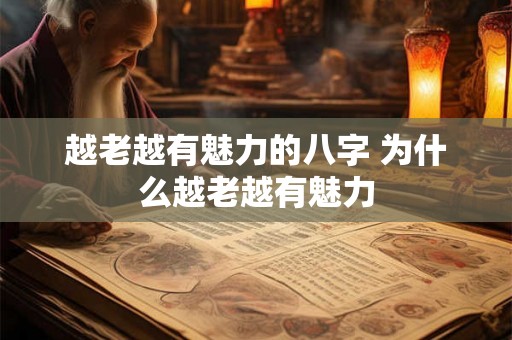 越老越有魅力的八字 为什么越老越有魅力 越老越有魅力的八字 为什么越老越有魅力