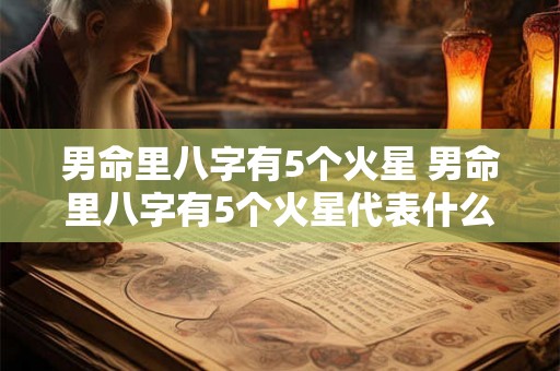 男命里八字有5个火星 男命里八字有5个火星代表什么 男命里八字有5个火星 男命里八字有5个火星代表什么