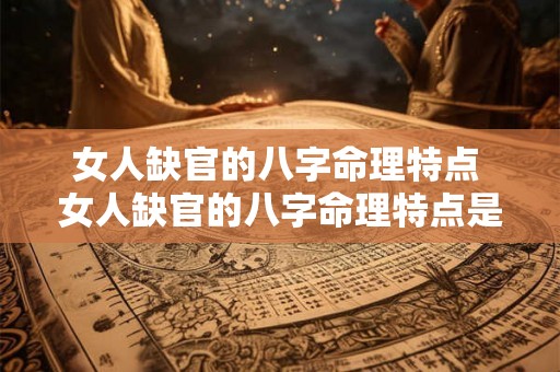 女人缺官的八字命理特点 女人缺官的八字命理特点是什么 女人缺官的八字命理特点 女人缺官的八字命理特点是什么