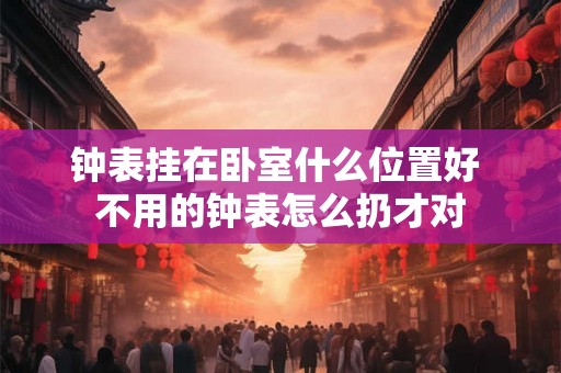 钟表挂在卧室什么位置好 不用的钟表怎么扔才对