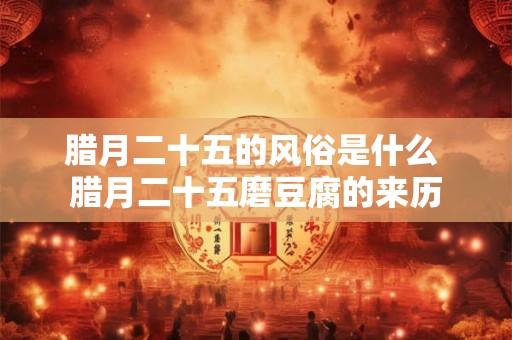 腊月二十五的风俗是什么 腊月二十五磨豆腐的来历 腊月二十五的风俗是什么 腊月二十五磨豆腐的来历